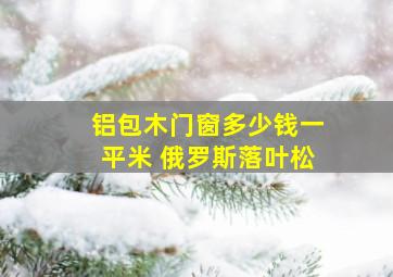 铝包木门窗多少钱一平米 俄罗斯落叶松